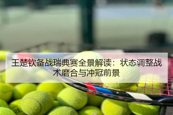王楚钦备战瑞典赛全景解读：状态调整战术磨合与冲冠前景