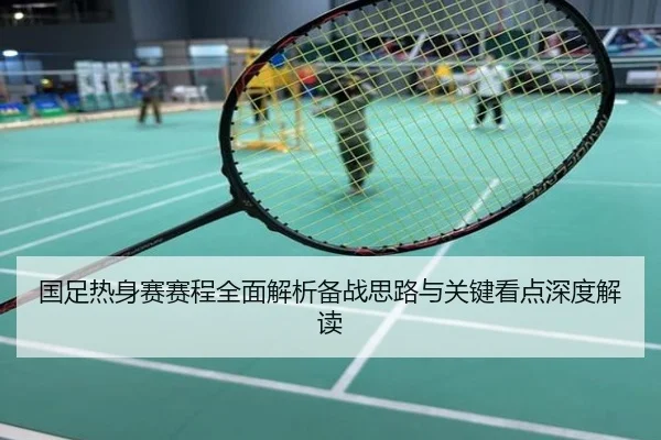 国足热身赛赛程全面解析备战思路与关键看点深度解读