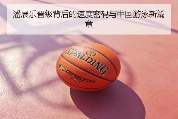 潘展乐晋级背后的速度密码与中国游泳新篇章