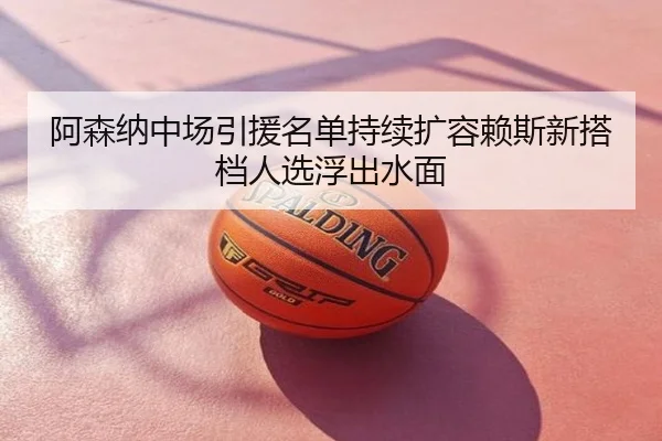 阿森纳中场引援名单持续扩容赖斯新搭档人选浮出水面