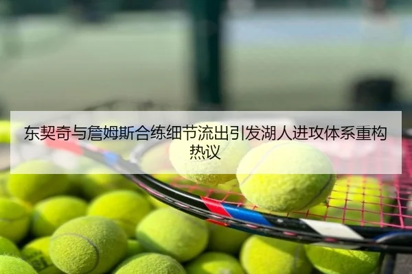 东契奇与詹姆斯合练细节流出引发湖人进攻体系重构热议