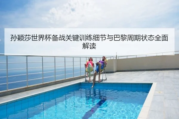 孙颖莎世界杯备战关键训练细节与巴黎周期状态全面解读